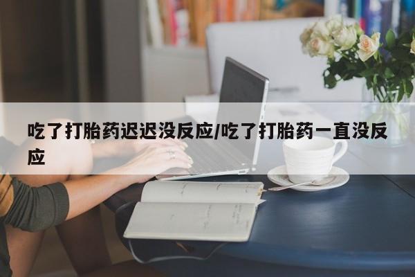 正品打胎药在线购买微信吃了打胎药迟迟没反应/吃了打胎药一直没反应
