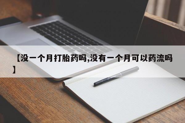 正品打胎药在线购买微信【没一个月打胎药吗,没有一个月可以药流吗】