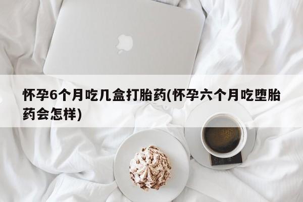 正品打胎药在线购买微信怀孕6个月吃几盒打胎药(怀孕六个月吃堕胎药会怎样)