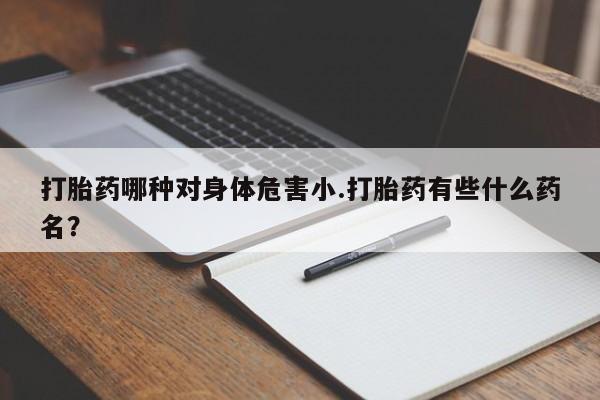 正品打胎药在线购买微信打胎药哪种对身体危害小.打胎药有些什么药名？
