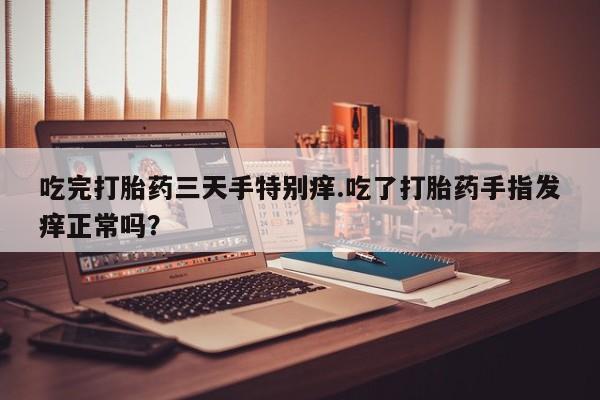 正品打胎药在线购买微信吃完打胎药三天手特别痒.吃了打胎药手指发痒正常吗？
