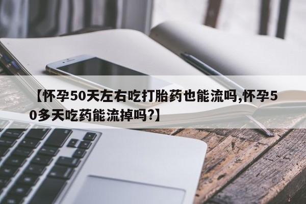 正品打胎药在线购买微信【怀孕50天左右吃打胎药也能流吗,怀孕50多天吃药能流掉吗?】