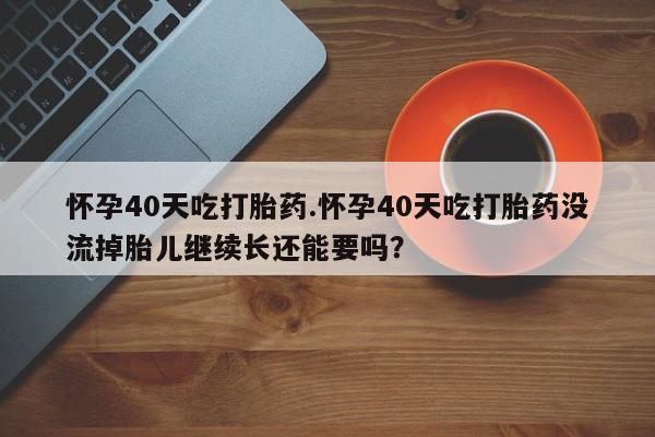 正品打胎药在线购买微信怀孕40天吃打胎药.怀孕40天吃打胎药没流掉胎儿继续长还能要吗？