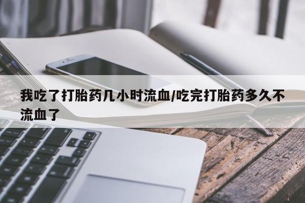正品打胎药在线购买微信我吃了打胎药几小时流血/吃完打胎药多久不流血了