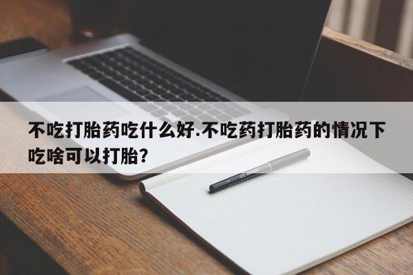 正品打胎药在线购买微信不吃打胎药吃什么好.不吃药打胎药的情况下吃啥可以打胎？