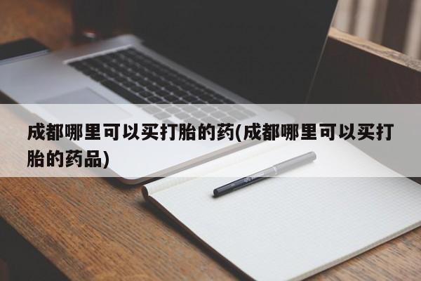 正品打胎药在线购买微信成都哪里可以买打胎的药(成都哪里可以买打胎的药品)