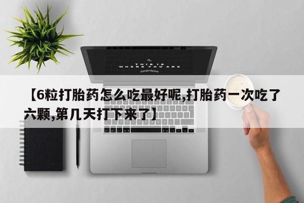 正品打胎药在线购买微信【6粒打胎药怎么吃最好呢,打胎药一次吃了六颗,第几天打下来了】