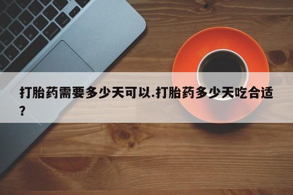 正品打胎药在线购买微信打胎药需要多少天可以.打胎药多少天吃合适？