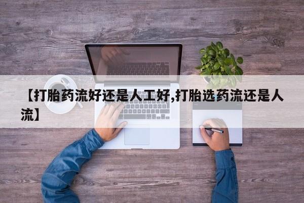 正品打胎药在线购买微信【打胎药流好还是人工好,打胎选药流还是人流】
