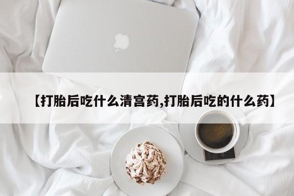 正品打胎药在线购买微信【打胎后吃什么清宫药,打胎后吃的什么药】