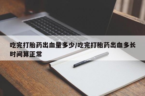 正品打胎药在线购买微信吃完打胎药出血量多少/吃完打胎药出血多长时间算正常