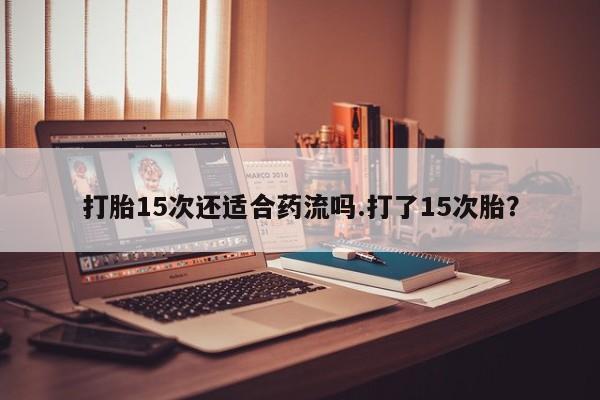 正品打胎药在线购买微信打胎15次还适合药流吗.打了15次胎？