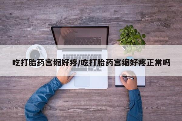 正品打胎药在线购买微信吃打胎药宫缩好疼/吃打胎药宫缩好疼正常吗