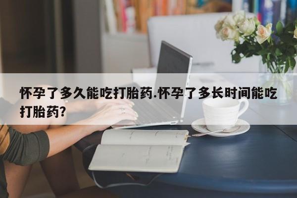 正品打胎药在线购买微信怀孕了多久能吃打胎药.怀孕了多长时间能吃打胎药？