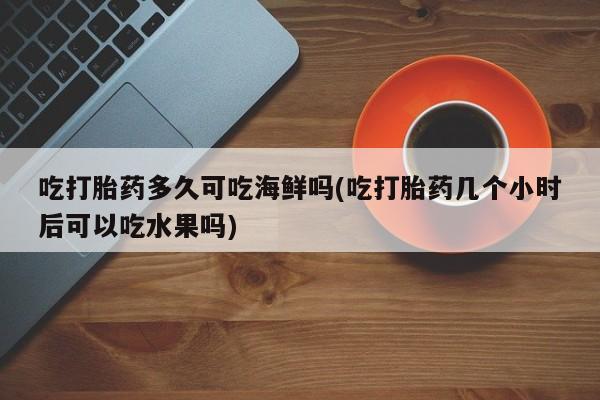 正品打胎药在线购买微信吃打胎药多久可吃海鲜吗(吃打胎药几个小时后可以吃水果吗)