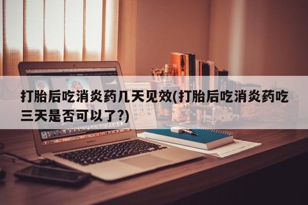 正品打胎药在线购买微信打胎后吃消炎药几天见效(打胎后吃消炎药吃三天是否可以了?)