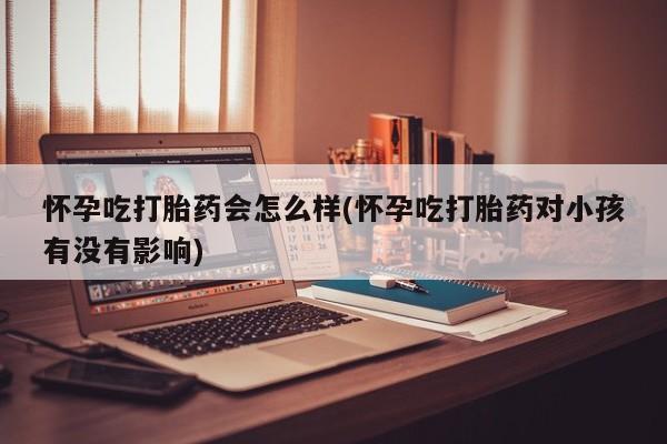 正品打胎药在线购买微信怀孕吃打胎药会怎么样(怀孕吃打胎药对小孩有没有影响)