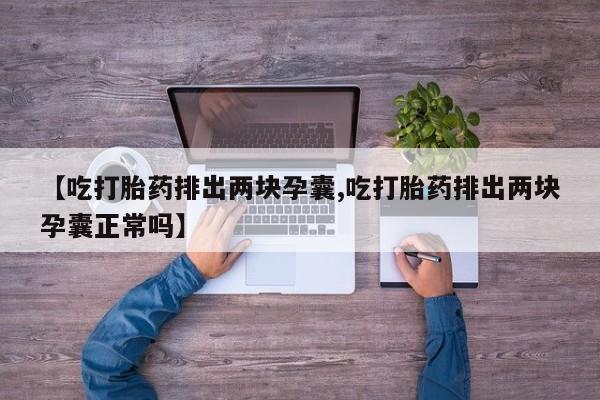 正品打胎药在线购买微信【吃打胎药排出两块孕囊,吃打胎药排出两块孕囊正常吗】
