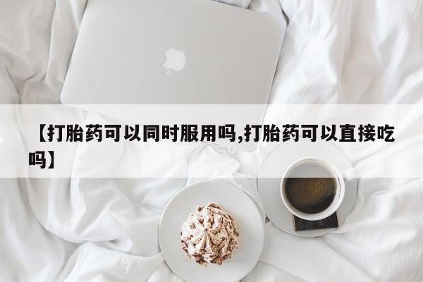 正品打胎药在线购买微信【打胎药可以同时服用吗,打胎药可以直接吃吗】