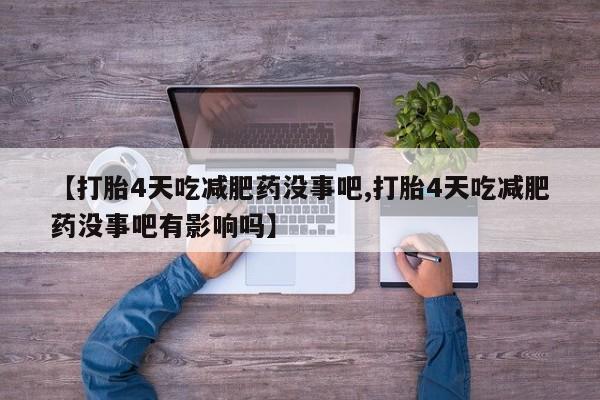正品打胎药在线购买微信【打胎4天吃减肥药没事吧,打胎4天吃减肥药没事吧有影响吗】