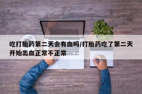 正品打胎药在线购买微信吃打胎药第二天会有血吗/打胎药吃了第二天开始出血正常不正常
