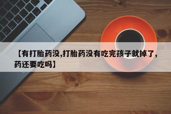 正品打胎药在线购买微信【有打胎药没,打胎药没有吃完孩子就掉了,药还要吃吗】