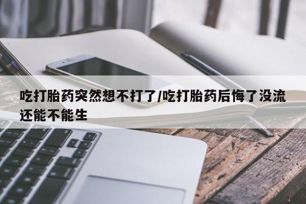 正品打胎药在线购买微信吃打胎药突然想不打了/吃打胎药后悔了没流还能不能生