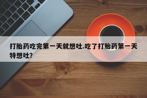正品打胎药在线购买微信打胎药吃完第一天就想吐.吃了打胎药第一天特想吐？