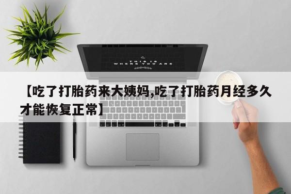 正品打胎药在线购买微信【吃了打胎药来大姨妈,吃了打胎药月经多久才能恢复正常】