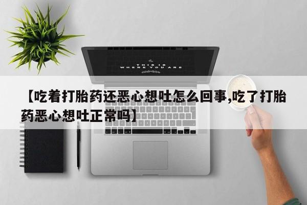 正品打胎药在线购买微信【吃着打胎药还恶心想吐怎么回事,吃了打胎药恶心想吐正常吗】