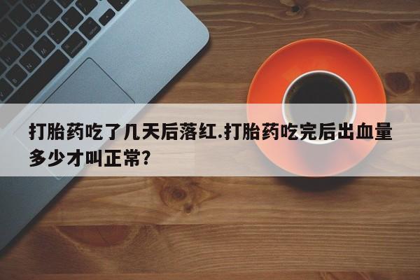 正品打胎药在线购买微信打胎药吃了几天后落红.打胎药吃完后出血量多少才叫正常？
