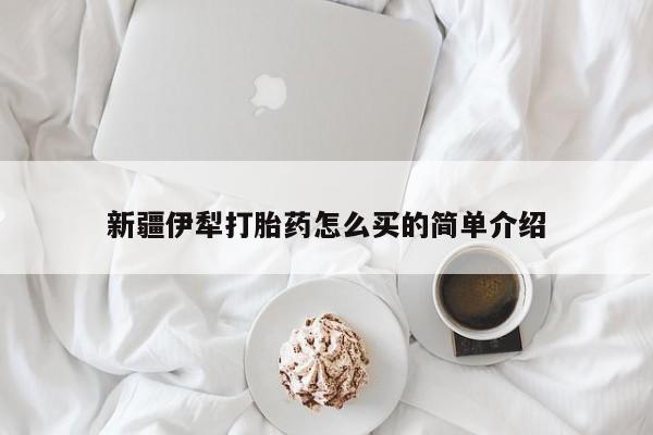 正品打胎药在线购买微信新疆伊犁打胎药怎么买的简单介绍