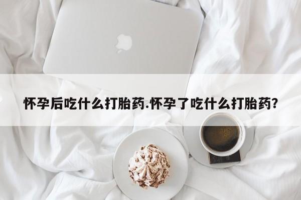正品打胎药在线购买微信怀孕后吃什么打胎药.怀孕了吃什么打胎药？