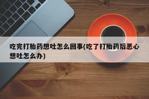 正品打胎药在线购买微信吃完打胎药想吐怎么回事(吃了打胎药后恶心想吐怎么办)