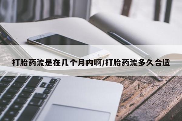 正品打胎药在线购买微信打胎药流是在几个月内啊/打胎药流多久合适