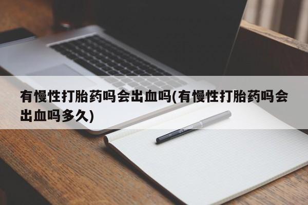 正品打胎药在线购买微信有慢性打胎药吗会出血吗(有慢性打胎药吗会出血吗多久)