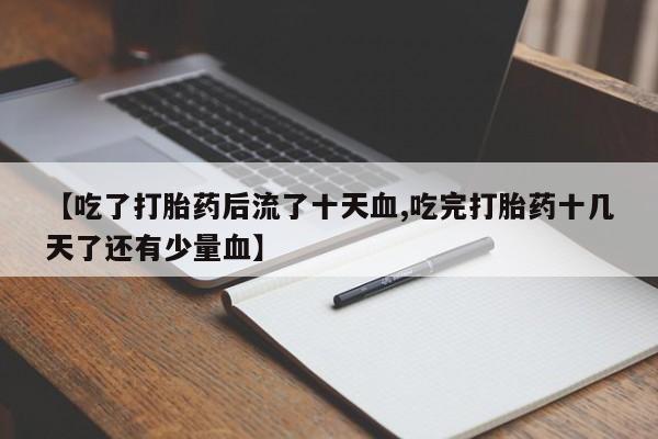 正品打胎药在线购买微信【吃了打胎药后流了十天血,吃完打胎药十几天了还有少量血】
