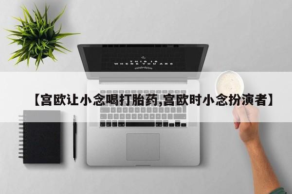 正品打胎药在线购买微信【宫欧让小念喝打胎药,宫欧时小念扮演者】