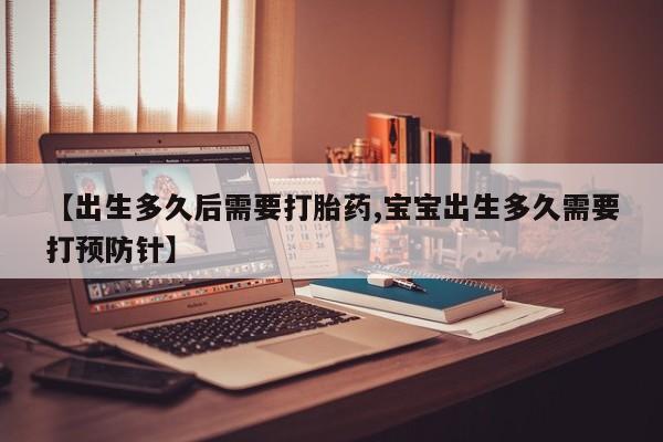正品打胎药在线购买微信【出生多久后需要打胎药,宝宝出生多久需要打预防针】