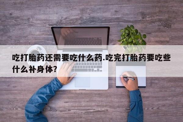 正品打胎药在线购买微信吃打胎药还需要吃什么药.吃完打胎药要吃些什么补身体？