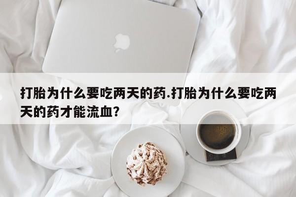 正品打胎药在线购买微信打胎为什么要吃两天的药.打胎为什么要吃两天的药才能流血？
