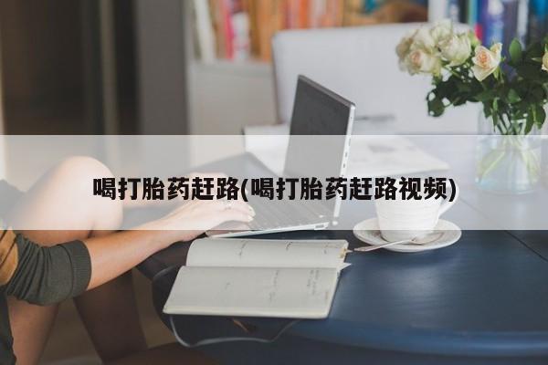正品打胎药在线购买微信喝打胎药赶路(喝打胎药赶路视频)