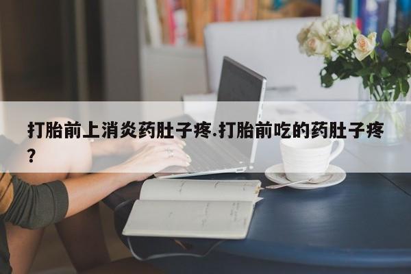 正品打胎药在线购买微信打胎前上消炎药肚子疼.打胎前吃的药肚子疼？
