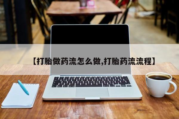 正品打胎药在线购买微信【打胎做药流怎么做,打胎药流流程】