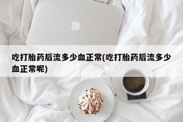 正品打胎药在线购买微信吃打胎药后流多少血正常(吃打胎药后流多少血正常呢)