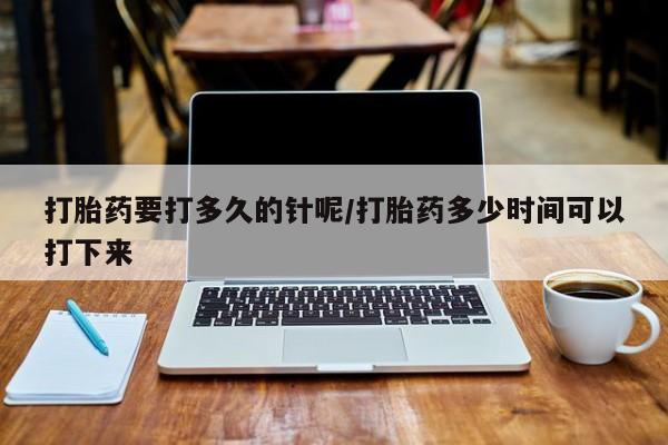 正品打胎药在线购买微信打胎药要打多久的针呢/打胎药多少时间可以打下来