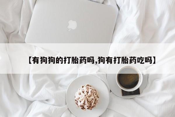 正品打胎药在线购买微信【有狗狗的打胎药吗,狗有打胎药吃吗】