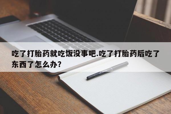 正品打胎药在线购买微信吃了打胎药就吃饭没事吧.吃了打胎药后吃了东西了怎么办？