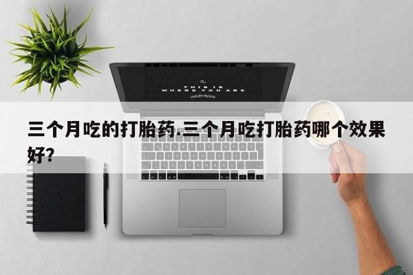 正品打胎药在线购买微信三个月吃的打胎药.三个月吃打胎药哪个效果好？