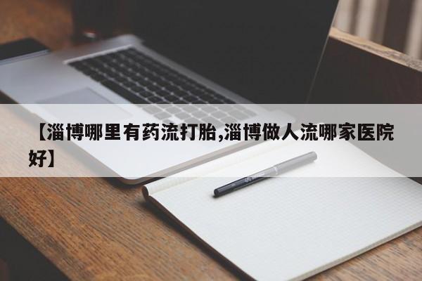 正品打胎药在线购买微信【淄博哪里有药流打胎,淄博做人流哪家医院好】